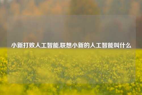 小新打败人工智能,联想小新的人工智能叫什么