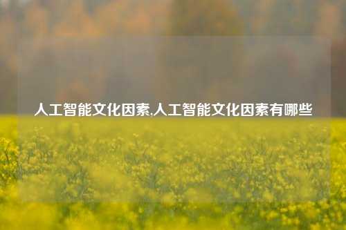 人工智能文化因素,人工智能文化因素有哪些