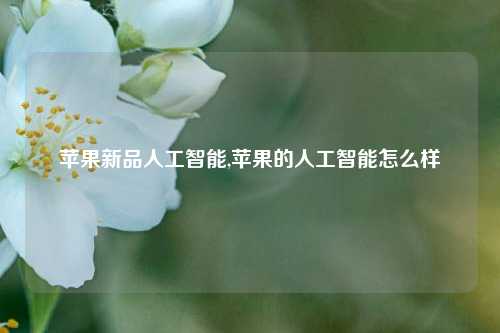 苹果新品人工智能,苹果的人工智能怎么样