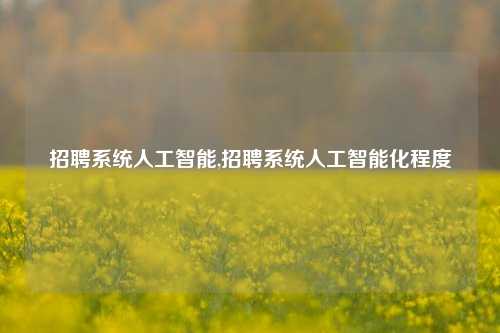 招聘系统人工智能,招聘系统人工智能化程度