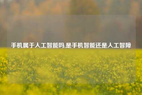 手机属于人工智能吗,是手机智能还是人工智障