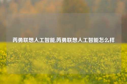 芮勇联想人工智能,芮勇联想人工智能怎么样