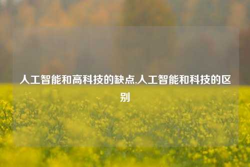 人工智能和高科技的缺点,人工智能和科技的区别