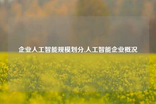 企业人工智能规模划分,人工智能企业概况