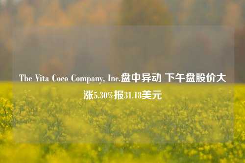 The Vita Coco Company, Inc.盘中异动 下午盘股价大涨5.30%报31.18美元