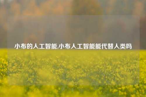 小布的人工智能,小布人工智能能代替人类吗