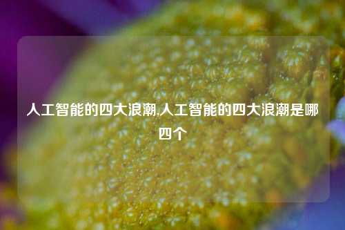 人工智能的四大浪潮,人工智能的四大浪潮是哪四个