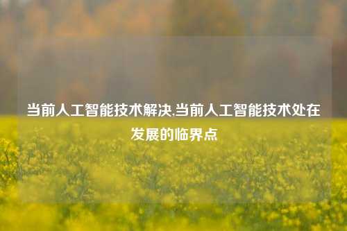 当前人工智能技术解决,当前人工智能技术处在发展的临界点