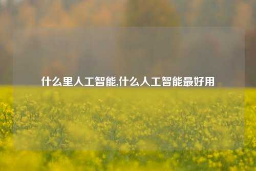 什么里人工智能,什么人工智能最好用