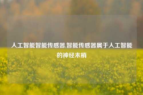 人工智能智能传感器,智能传感器属于人工智能的神经末梢