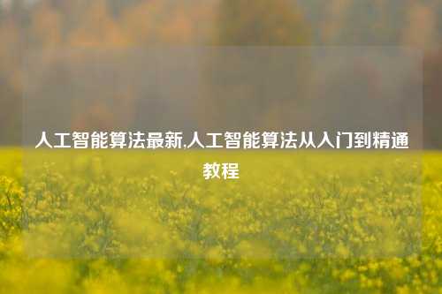 人工智能算法最新,人工智能算法从入门到精通教程