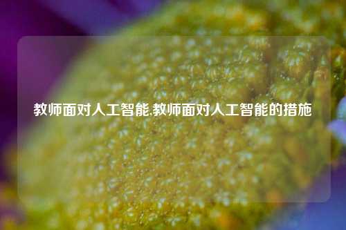 教师面对人工智能,教师面对人工智能的措施