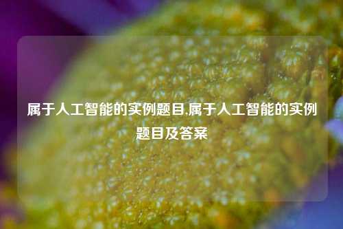 属于人工智能的实例题目,属于人工智能的实例题目及答案