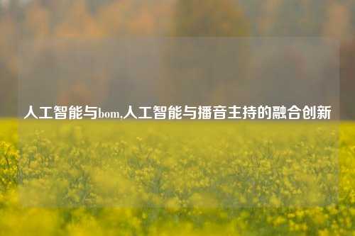 人工智能与bom,人工智能与播音主持的融合创新