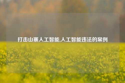 打击山寨人工智能,人工智能违法的案例