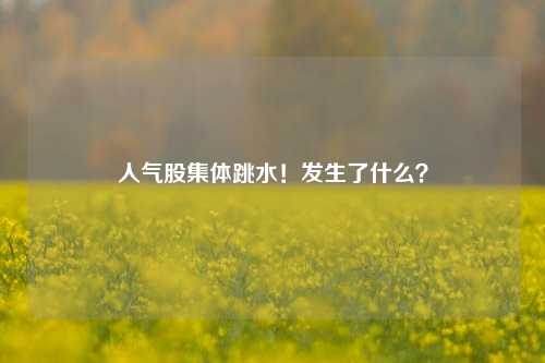 人气股集体跳水！发生了什么？