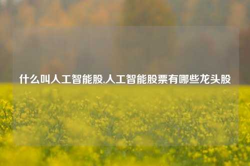 什么叫人工智能股,人工智能股票有哪些龙头股