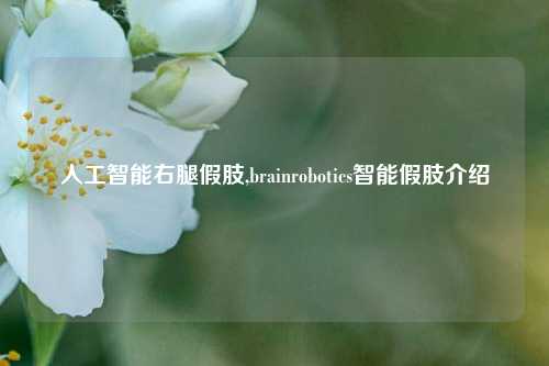 人工智能右腿假肢,brainrobotics智能假肢介绍