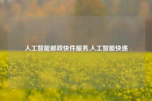 人工智能邮政快件服务,人工智能快递