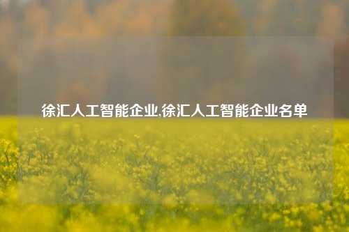 徐汇人工智能企业,徐汇人工智能企业名单