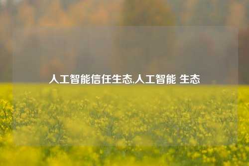 人工智能信任生态,人工智能 生态