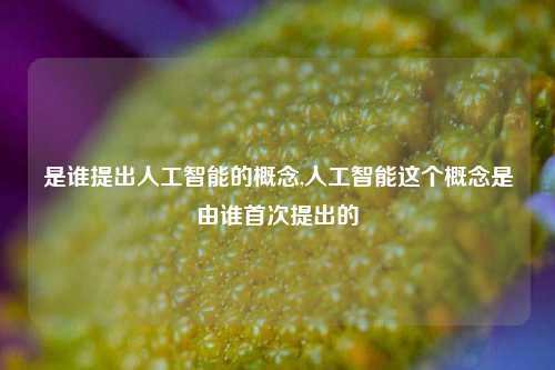 是谁提出人工智能的概念,人工智能这个概念是由谁首次提出的