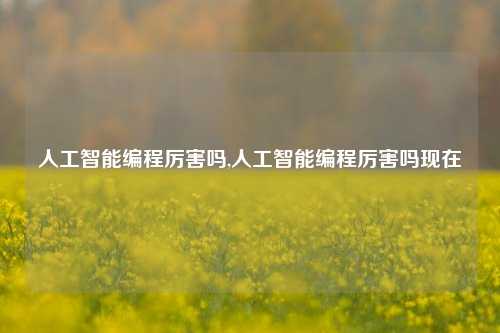 人工智能编程厉害吗,人工智能编程厉害吗现在