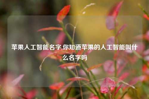 苹果人工智能名字,你知道苹果的人工智能叫什么名字吗