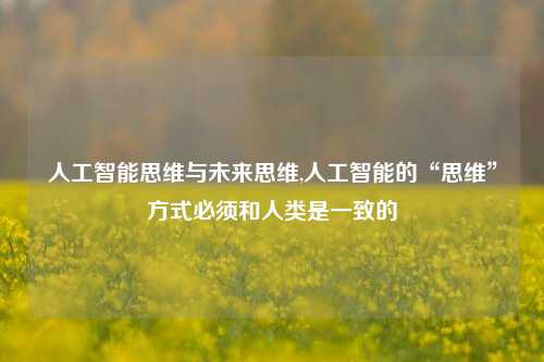 人工智能思维与未来思维,人工智能的“思维”方式必须和人类是一致的