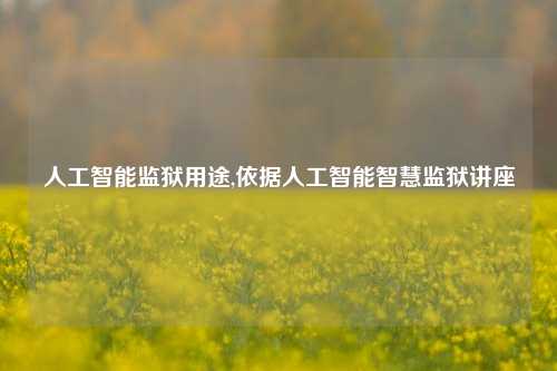 人工智能监狱用途,依据人工智能智慧监狱讲座