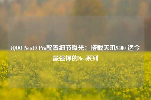 iQOO Neo10 Pro配置细节曝光：搭载天玑9400 迄今最强悍的Neo系列