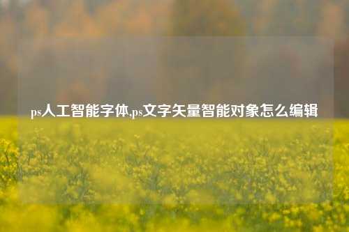 ps人工智能字体,ps文字矢量智能对象怎么编辑