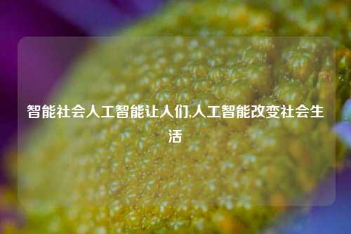 智能社会人工智能让人们,人工智能改变社会生活