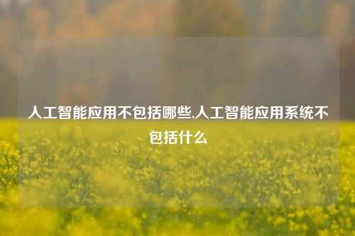 人工智能应用不包括哪些,人工智能应用系统不包括什么