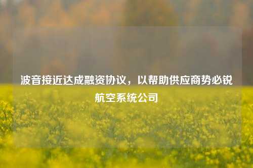 波音接近达成融资协议，以帮助供应商势必锐航空系统公司