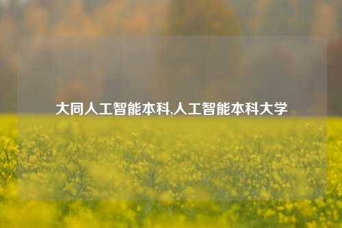 大同人工智能本科,人工智能本科大学