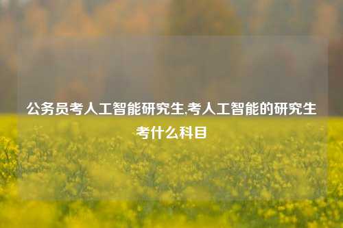 公务员考人工智能研究生,考人工智能的研究生考什么科目