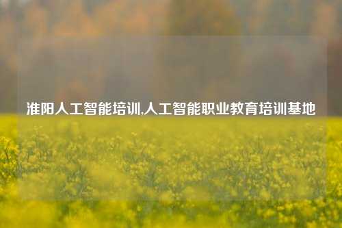 淮阳人工智能培训,人工智能职业教育培训基地