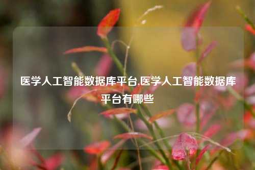 医学人工智能数据库平台,医学人工智能数据库平台有哪些