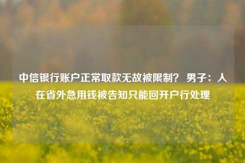 中信银行账户正常取款无故被限制？ 男子：人在省外急用钱被告知只能回开户行处理