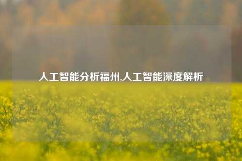 人工智能分析福州,人工智能深度解析