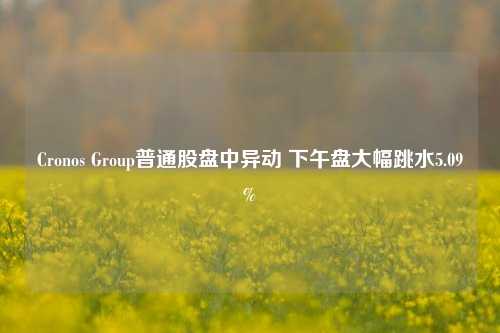 Cronos Group普通股盘中异动 下午盘大幅跳水5.09%