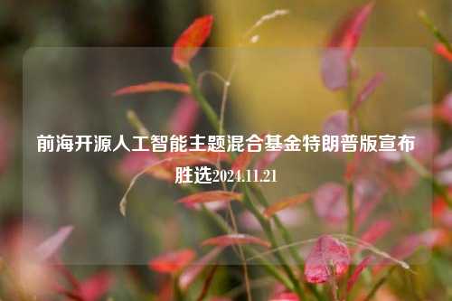 前海开源人工智能主题混合基金特朗普版宣布胜选2024.11.21