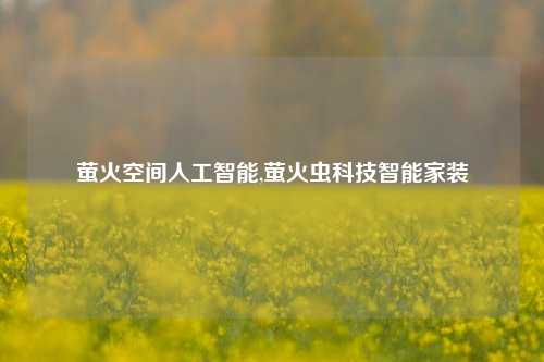 萤火空间人工智能,萤火虫科技智能家装