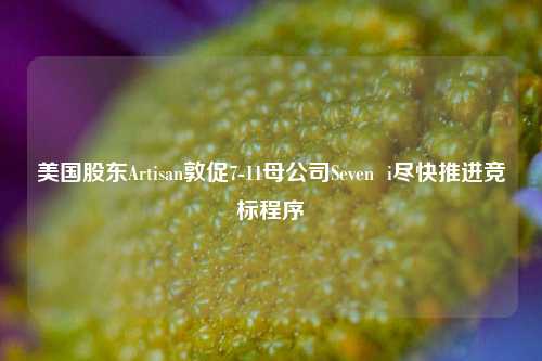 美国股东Artisan敦促7-11母公司Seven  i尽快推进竞标程序