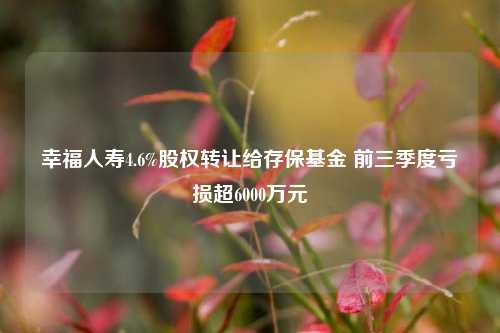 幸福人寿4.6%股权转让给存保基金 前三季度亏损超6000万元