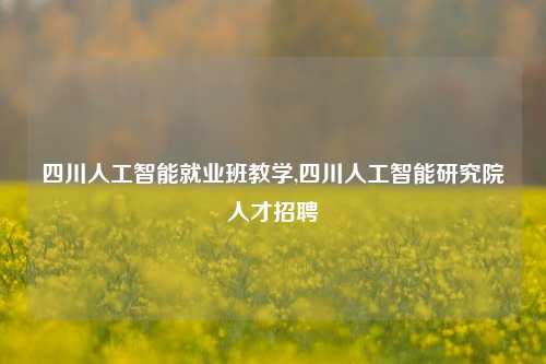 四川人工智能就业班教学,四川人工智能研究院人才招聘