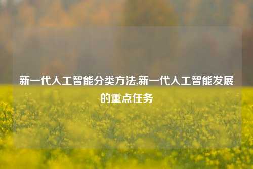 新一代人工智能分类方法,新一代人工智能发展的重点任务