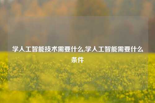 学人工智能技术需要什么,学人工智能需要什么条件