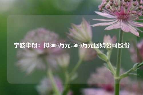 宁波华翔：拟3000万元-5000万元回购公司股份